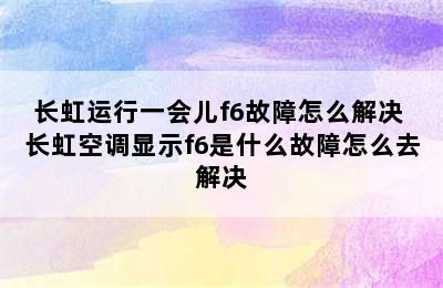 长虹运行一会儿f6故障怎么解决 长虹空调显示f6是什么故障怎么去解决